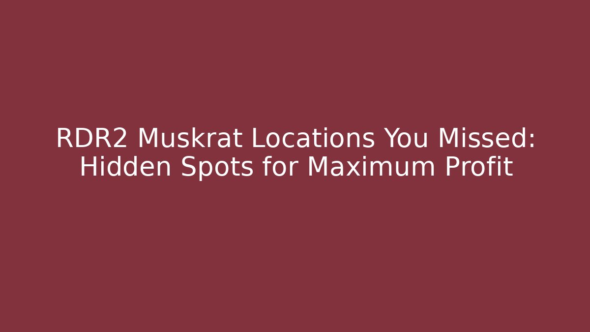 RDR2 Muskrat Locations You Missed: Hidden Spots for Maximum Profit