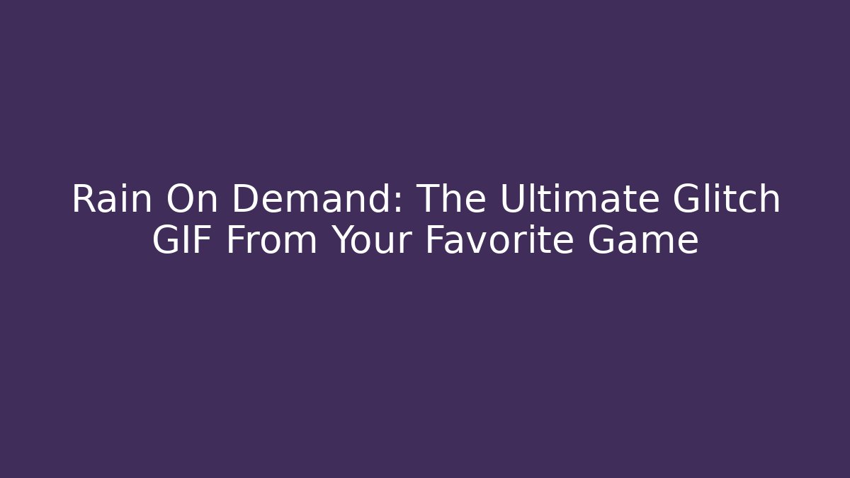 Rain On Demand: The Ultimate Glitch GIF From Your Favorite Game