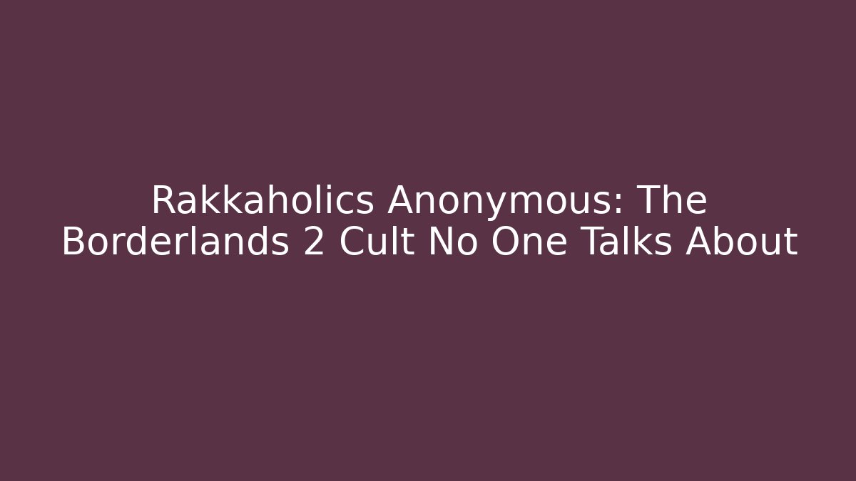 Rakkaholics Anonymous: The Borderlands 2 Cult No One Talks About