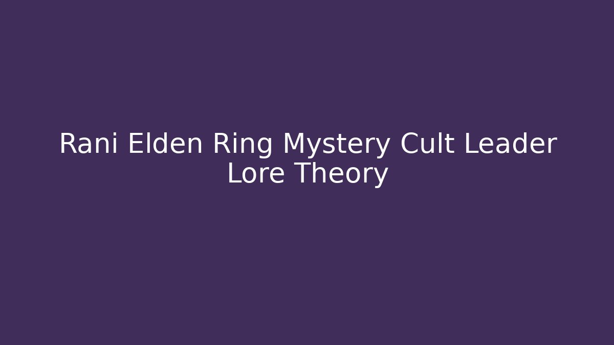 Rani Elden Ring Mystery Cult Leader Lore Theory - Celivion