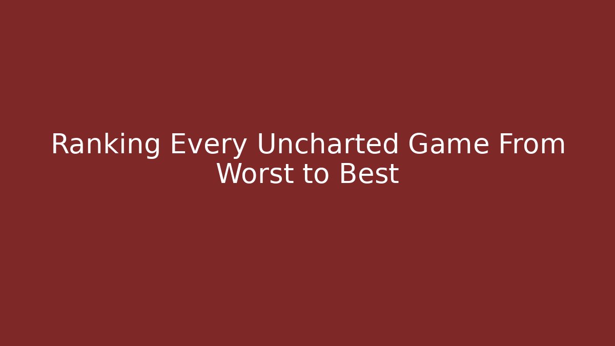 Ranking Every Uncharted Game From Worst to Best