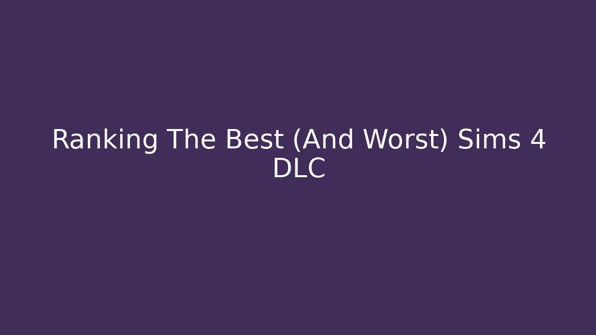 Ranking The Best (And Worst) Sims 4 DLC