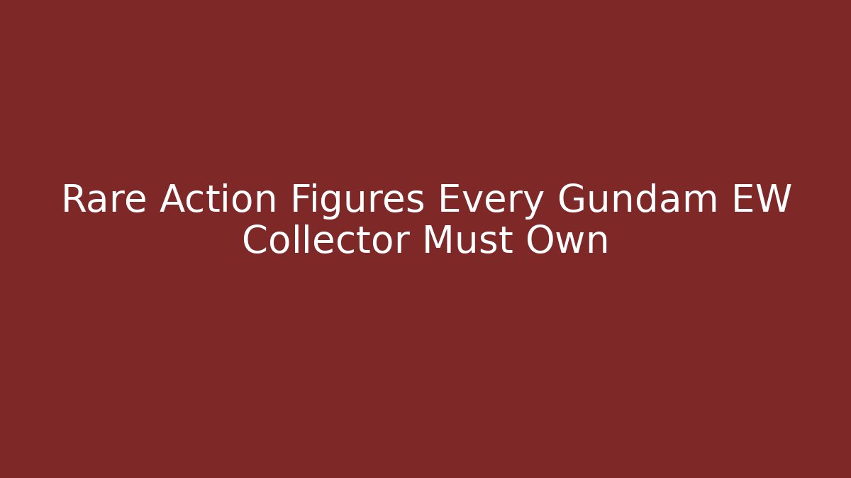 Rare Action Figures Every Gundam EW Collector Must Own