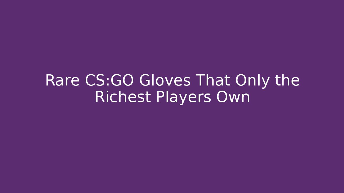 Rare CS:GO Gloves That Only the Richest Players Own - Celivion