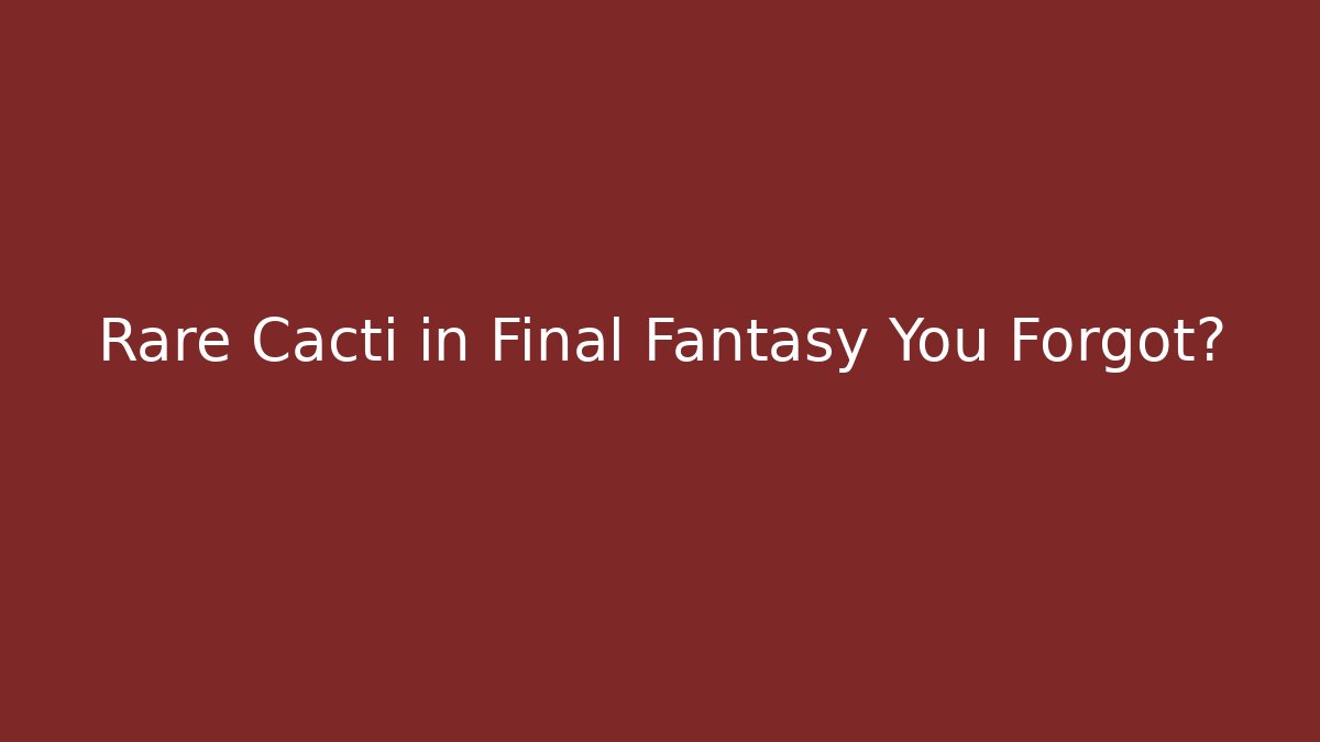 Rare Cacti in Final Fantasy You Forgot?