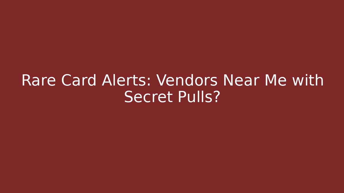 Rare Card Alerts: Vendors Near Me with Secret Pulls?