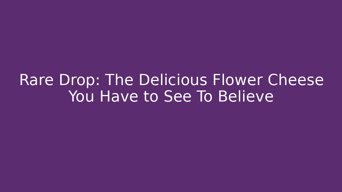 Rare Drop: The Delicious Flower Cheese You Have to See To Believe - Celivion