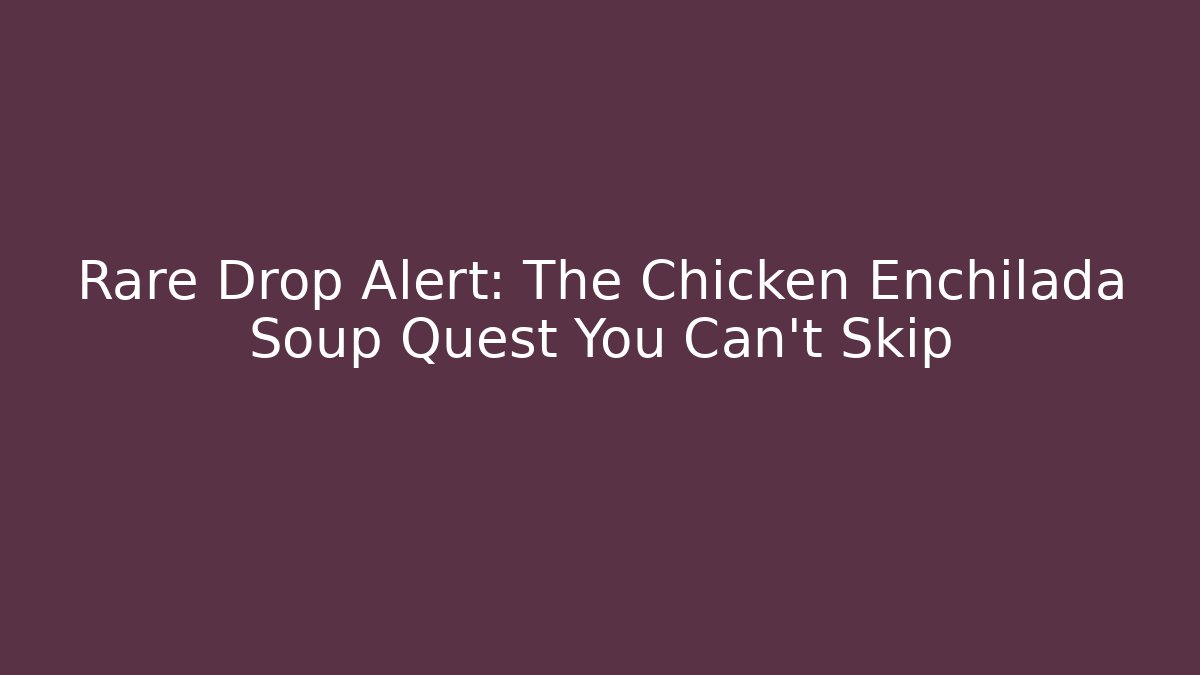 Rare Drop Alert: The Chicken Enchilada Soup Quest You Can't Skip