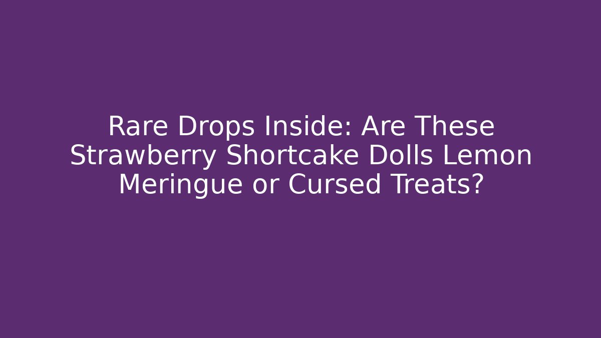 Rare Drops Inside: Are These Strawberry Shortcake Dolls Lemon Meringue or Cursed Treats?