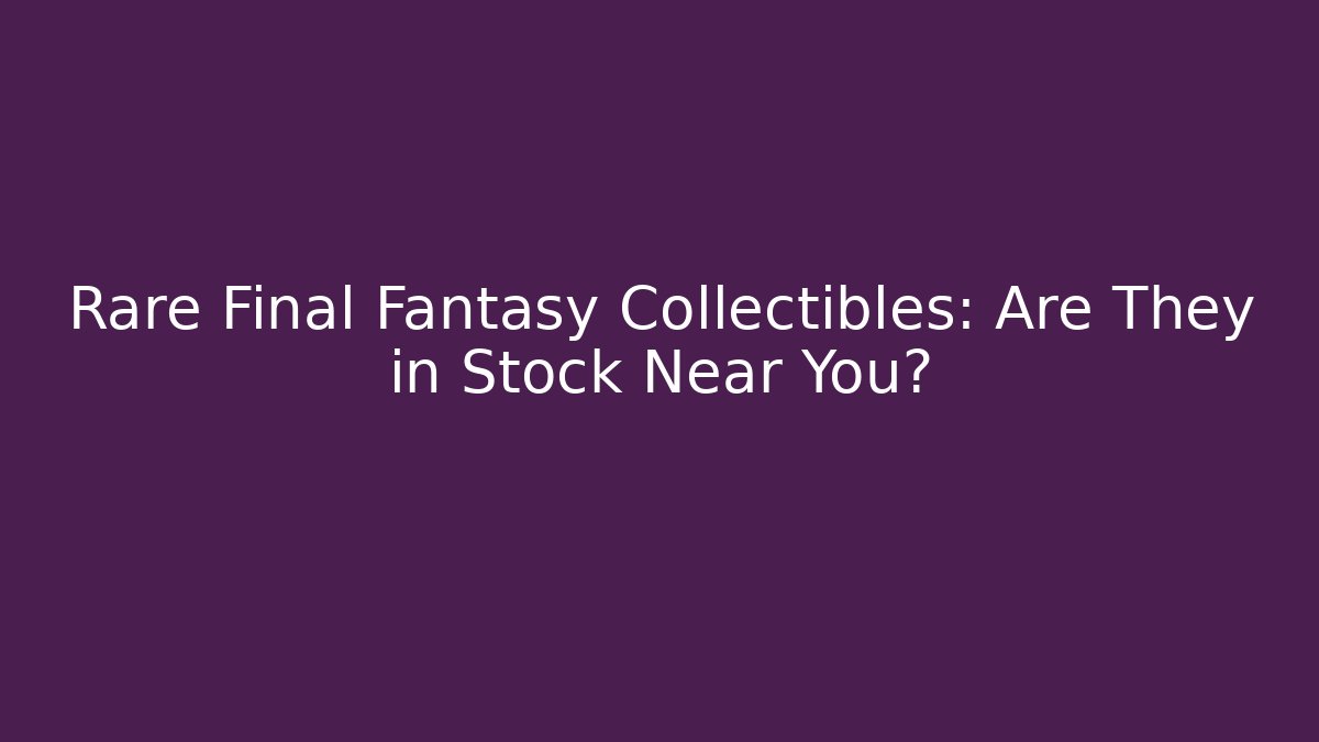Rare Final Fantasy Collectibles: Are They in Stock Near You?