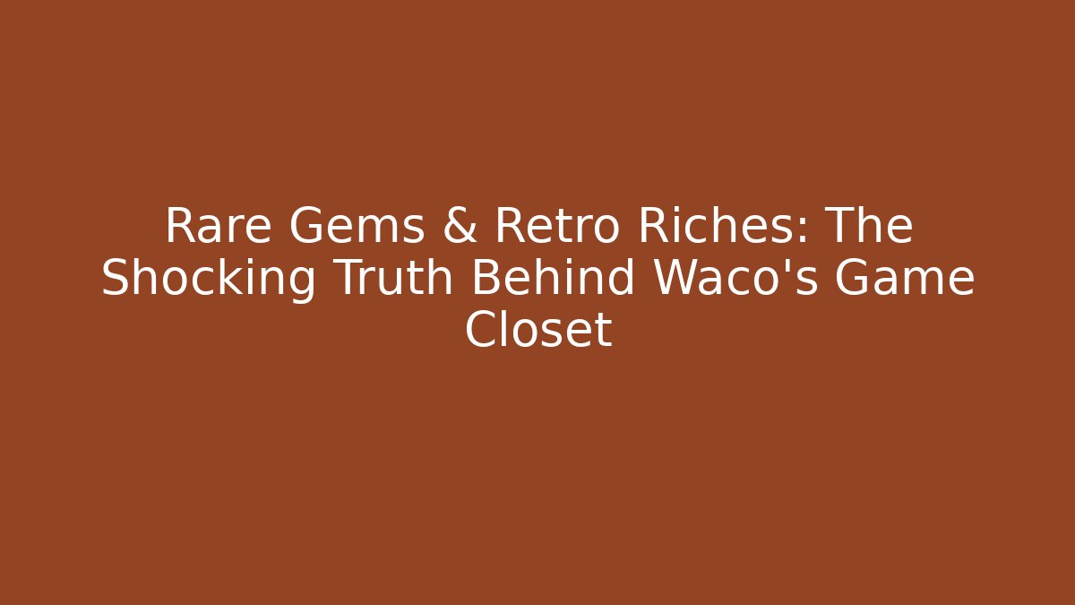 Rare Gems & Retro Riches: The Shocking Truth Behind Waco's Game Closet