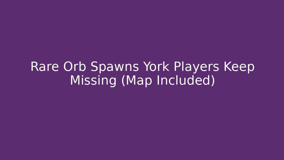 Rare Orb Spawns York Players Keep Missing (Map Included) - Celivion