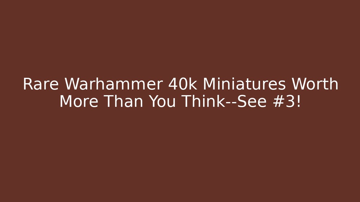 Rare Warhammer 40k Miniatures Worth More Than You Think—See #3!