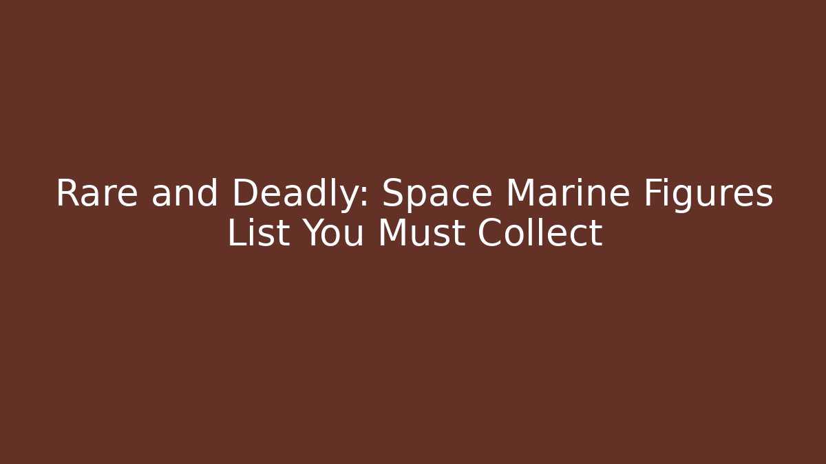 Rare and Deadly: Space Marine Figures List You Must Collect