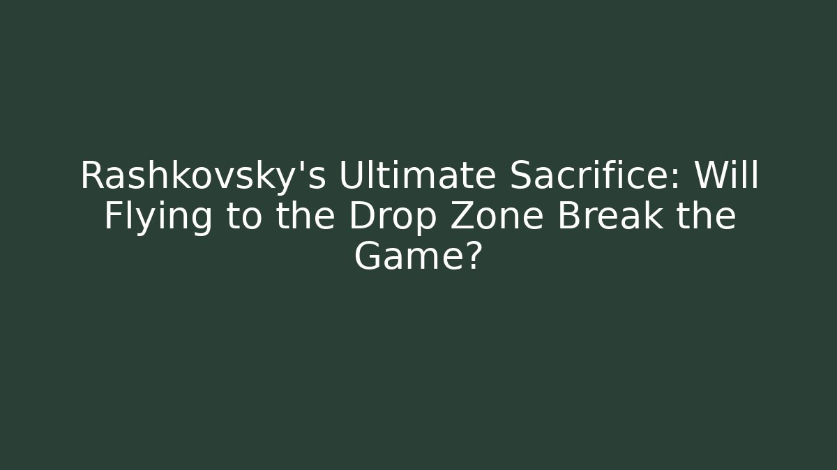 Rashkovsky's Ultimate Sacrifice: Will Flying to the Drop Zone Break the Game?