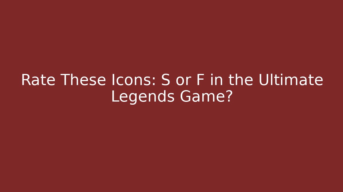 Rate These Icons: S or F in the Ultimate Legends Game?