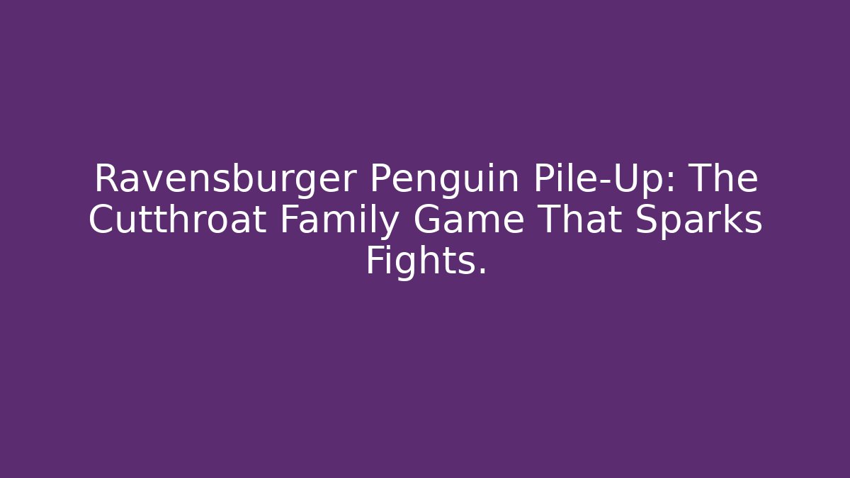 Ravensburger Penguin Pile-Up: The Cutthroat Family Game That Sparks Fights.