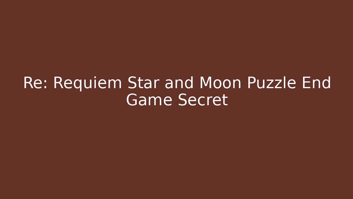 Re: Requiem Star and Moon Puzzle End Game Secret
