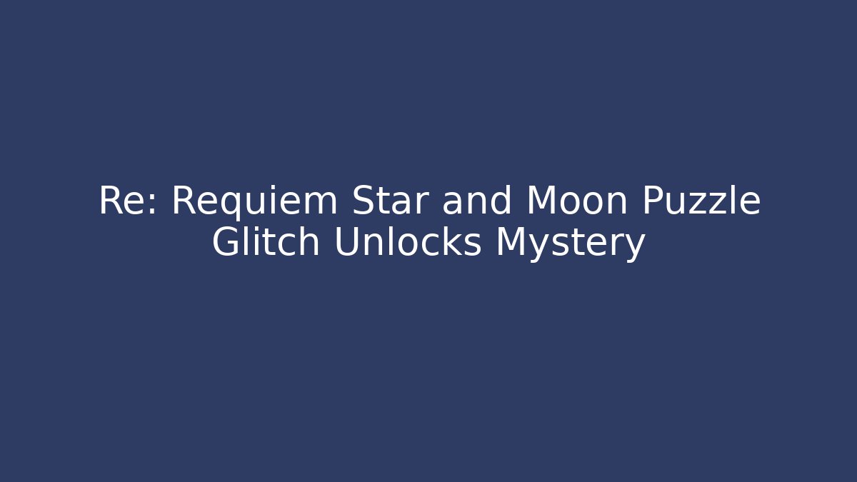 Re: Requiem Star and Moon Puzzle Glitch Unlocks Mystery - Celivion