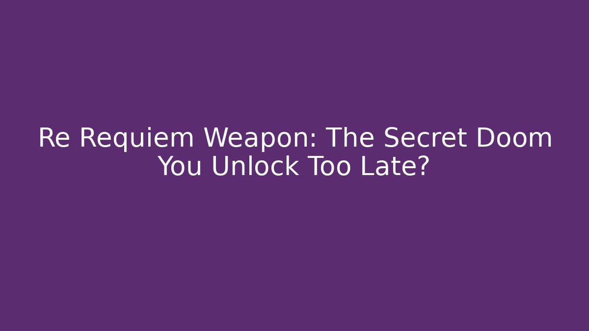 Re Requiem Weapon: The Secret Doom You Unlock Too Late?