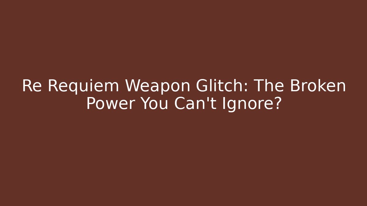 Re Requiem Weapon Glitch: The Broken Power You Can't Ignore?