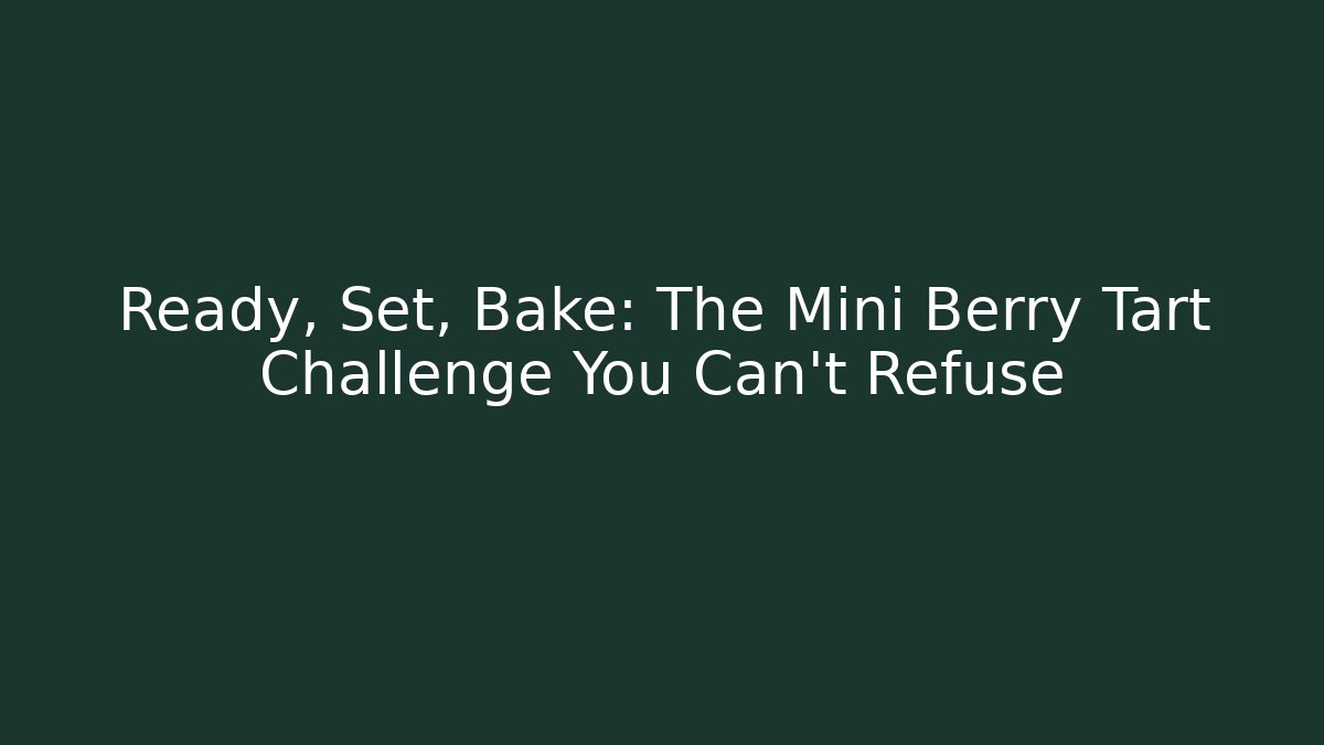 Ready, Set, Bake: The Mini Berry Tart Challenge You Can’t Refuse