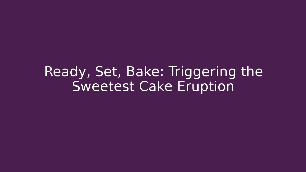 Ready, Set, Bake: Triggering the Sweetest Cake Eruption