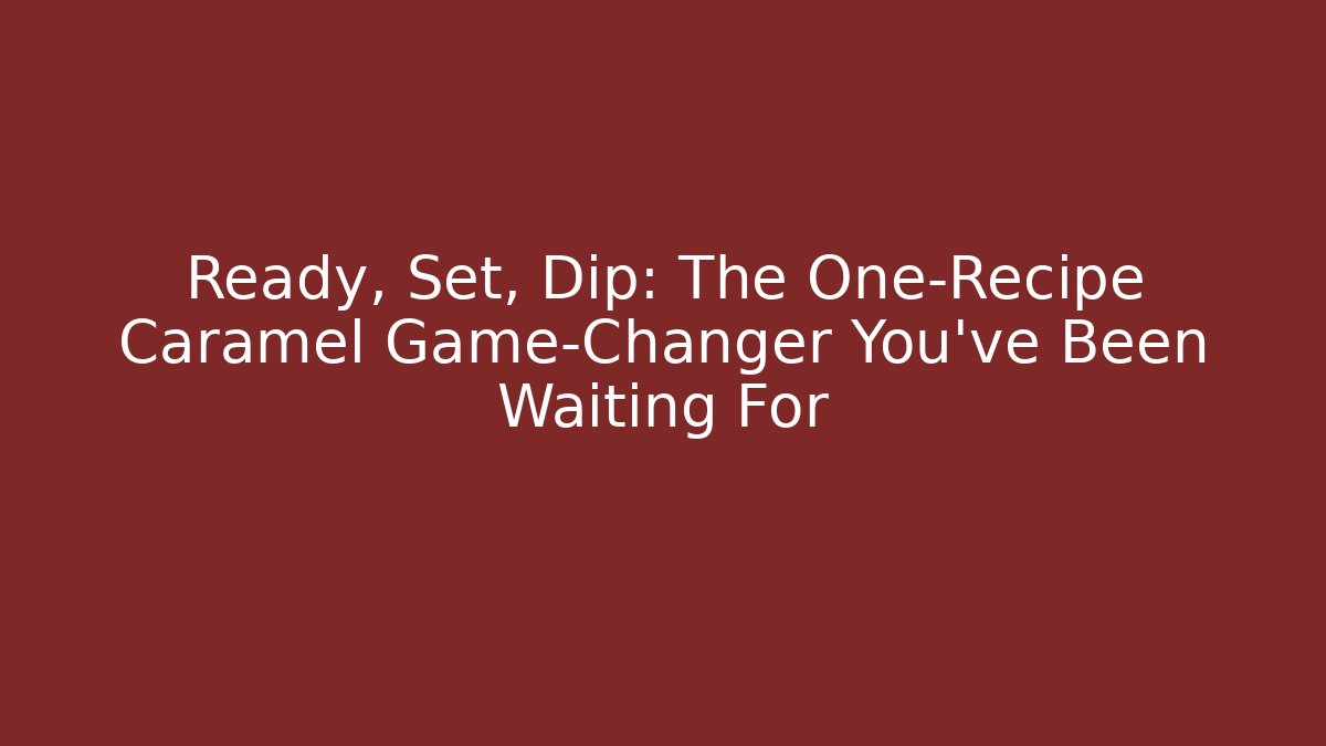 Ready, Set, Dip: The One-Recipe Caramel Game-Changer You’ve Been Waiting For