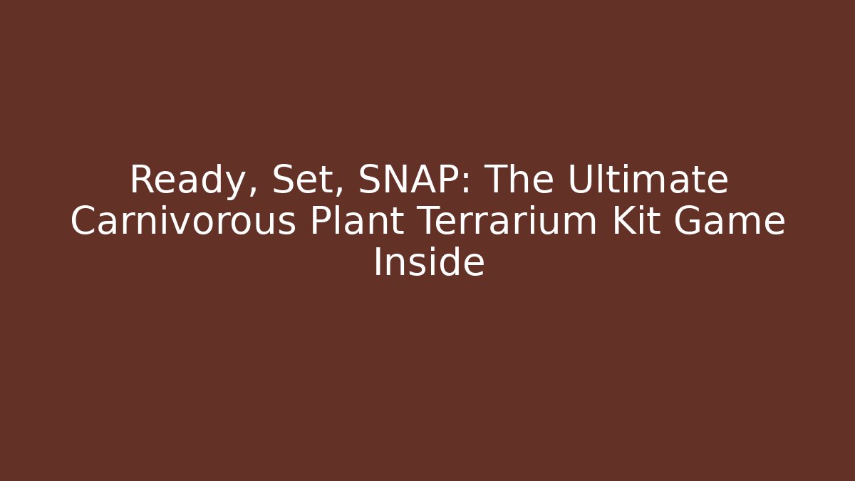 Ready, Set, SNAP: The Ultimate Carnivorous Plant Terrarium Kit Game Inside
