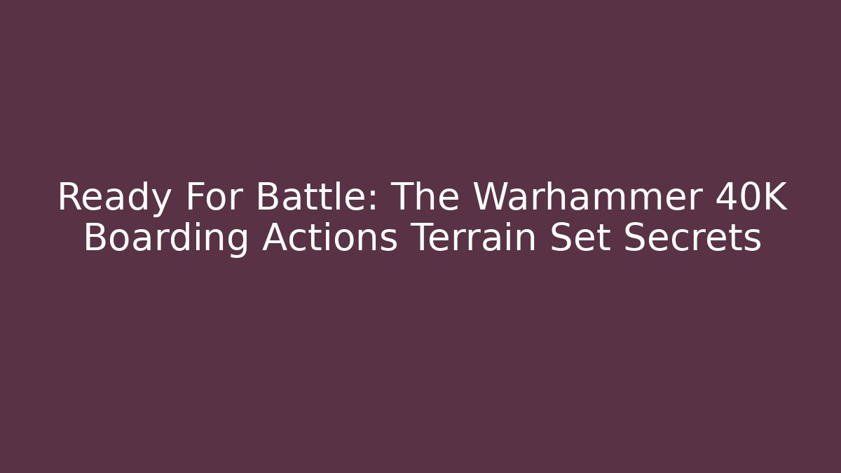 Ready For Battle: The Warhammer 40K Boarding Actions Terrain Set Secrets