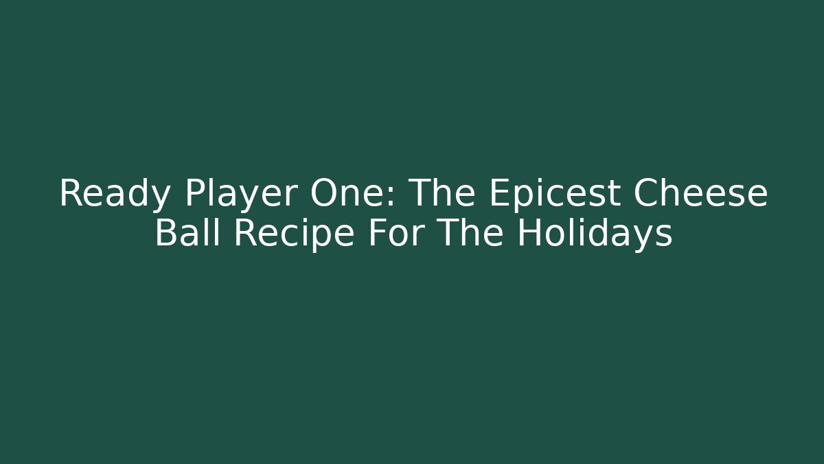 Ready Player One: The Epicest Cheese Ball Recipe For The Holidays