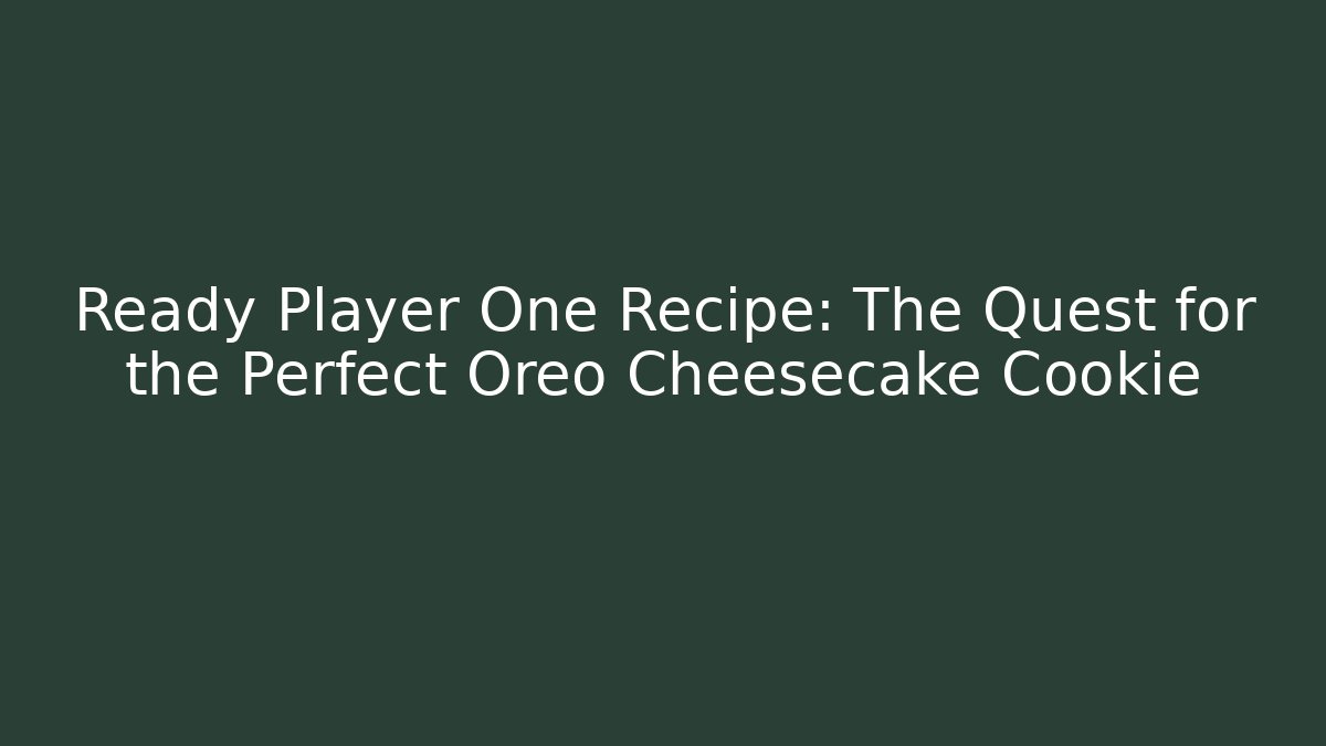 Ready Player One Recipe: The Quest for the Perfect Oreo Cheesecake Cookie