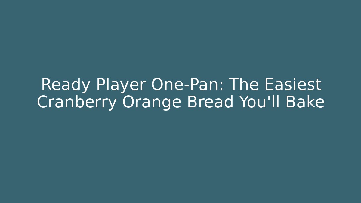 Ready Player One-Pan: The Easiest Cranberry Orange Bread You'll Bake