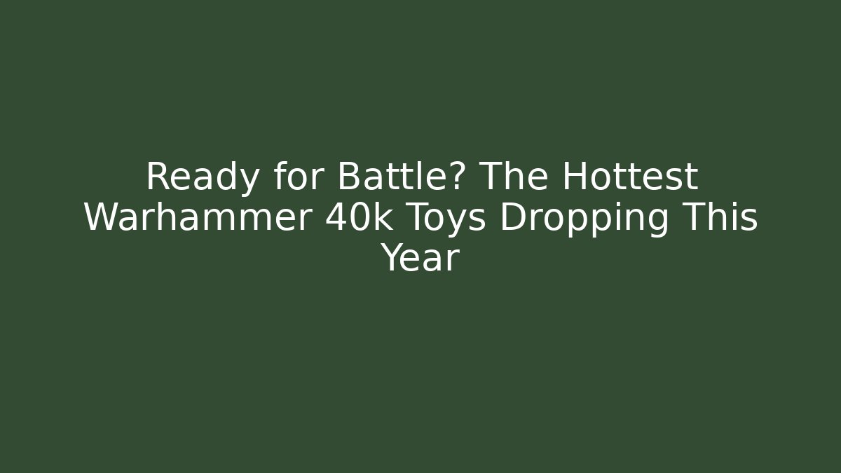 Ready for Battle? The Hottest Warhammer 40k Toys Dropping This Year