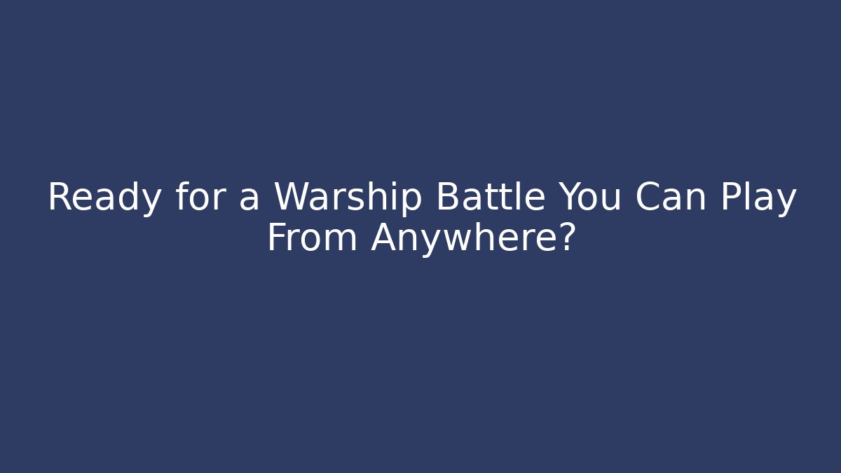 Ready for a Warship Battle You Can Play From Anywhere?