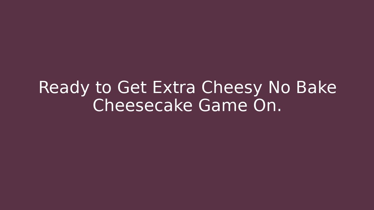 Ready to Get Extra Cheesy No Bake Cheesecake Game On.