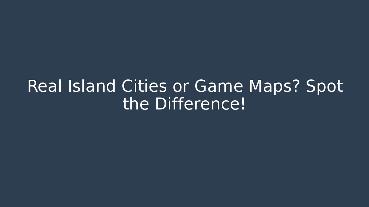 Real Island Cities or Game Maps? Spot the Difference! - Celivion