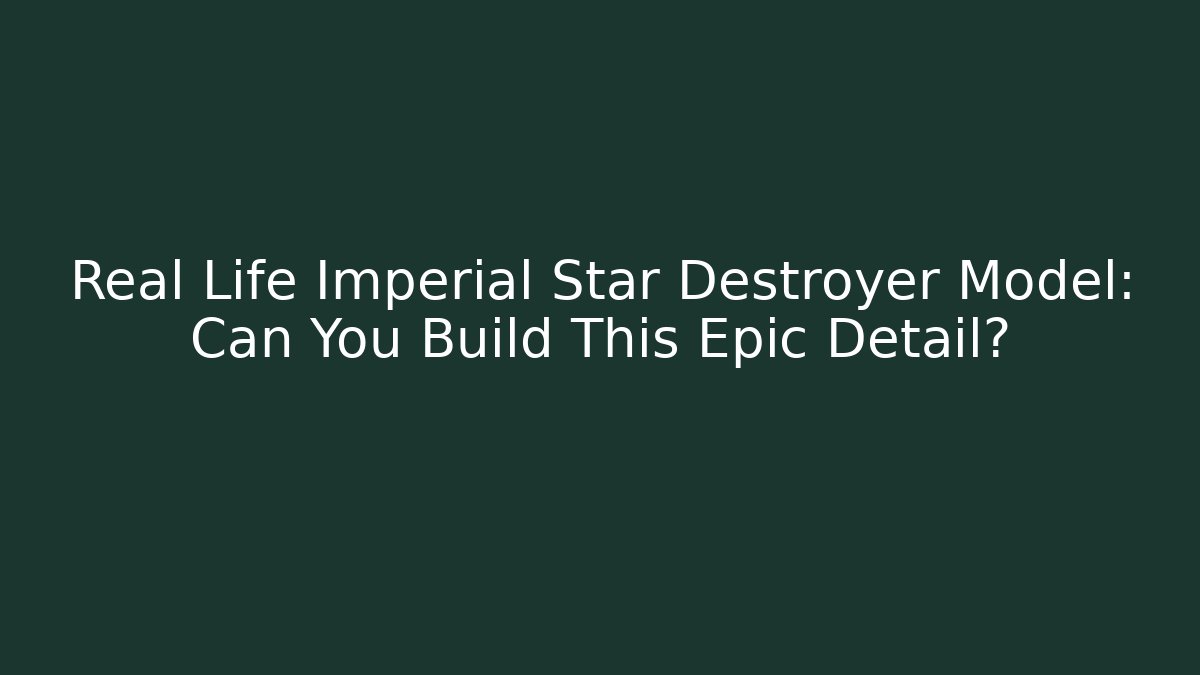 Real Life Imperial Star Destroyer Model: Can You Build This Epic Detail?