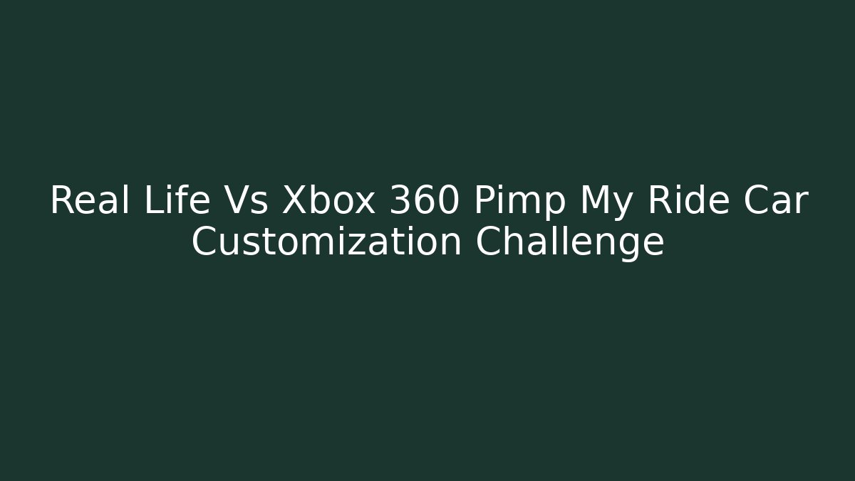 Real Life Vs Xbox 360 Pimp My Ride Car Customization Challenge