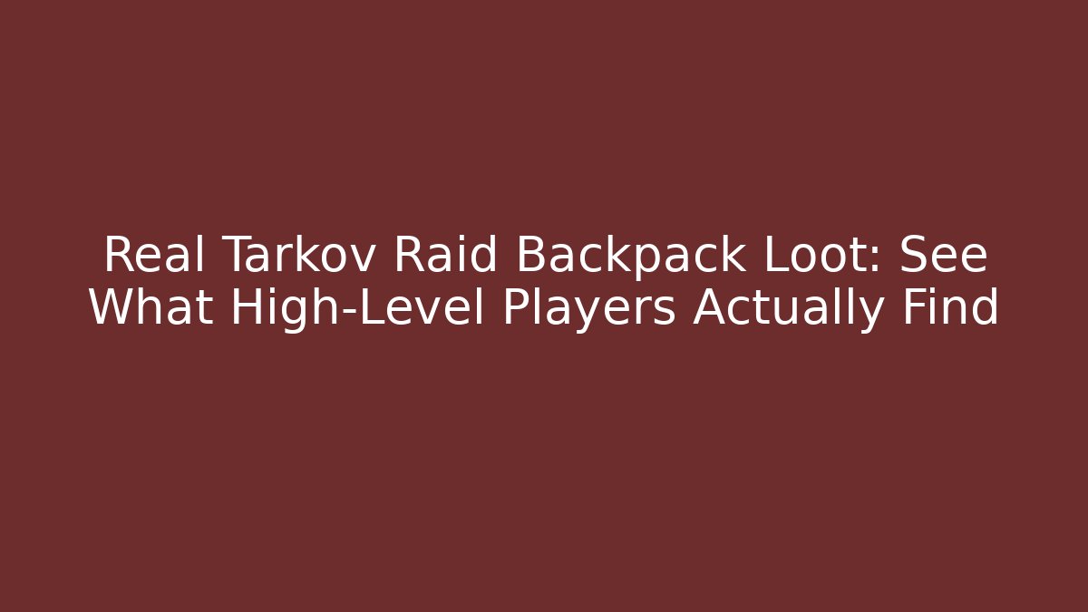 Real Tarkov Raid Backpack Loot: See What High-Level Players Actually Find