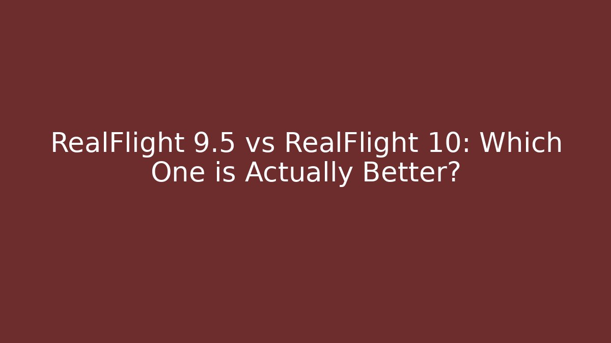 RealFlight 9.5 vs RealFlight 10: Which One is Actually Better?