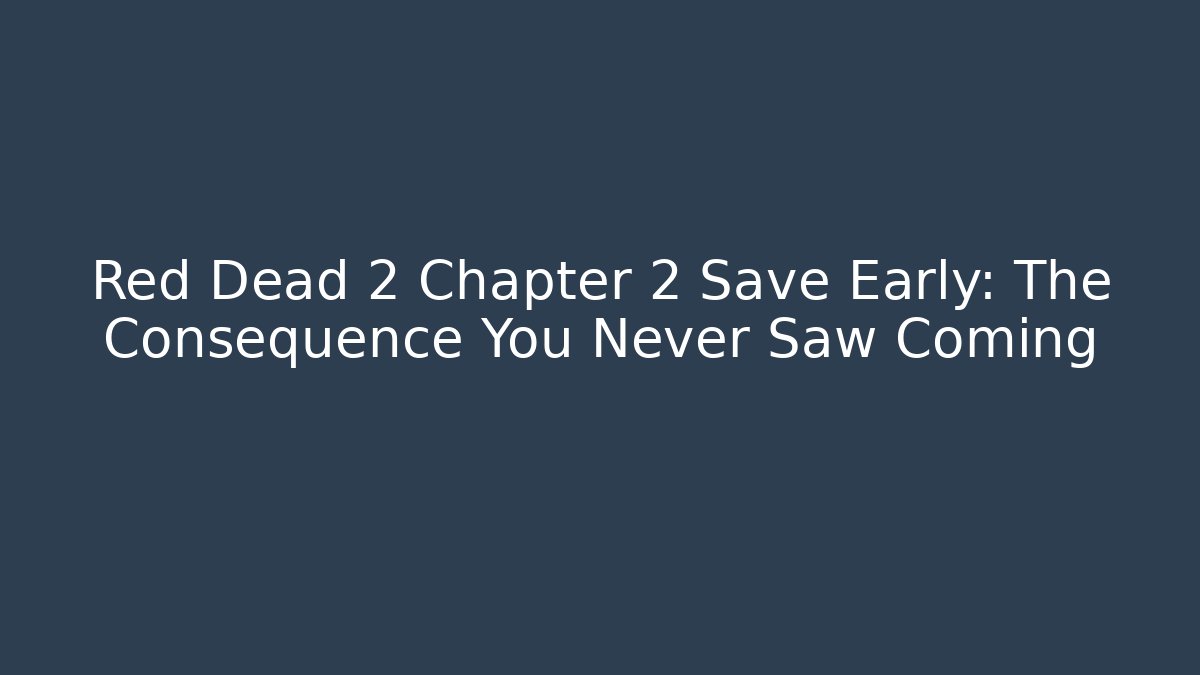 Red Dead 2 Chapter 2 Save Early: The Consequence You Never Saw Coming