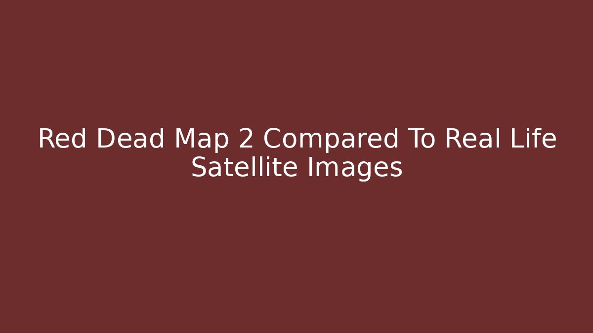 Red Dead Map 2 Compared To Real Life Satellite Images