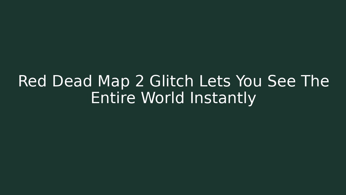 Red Dead Map 2 Glitch Lets You See The Entire World Instantly