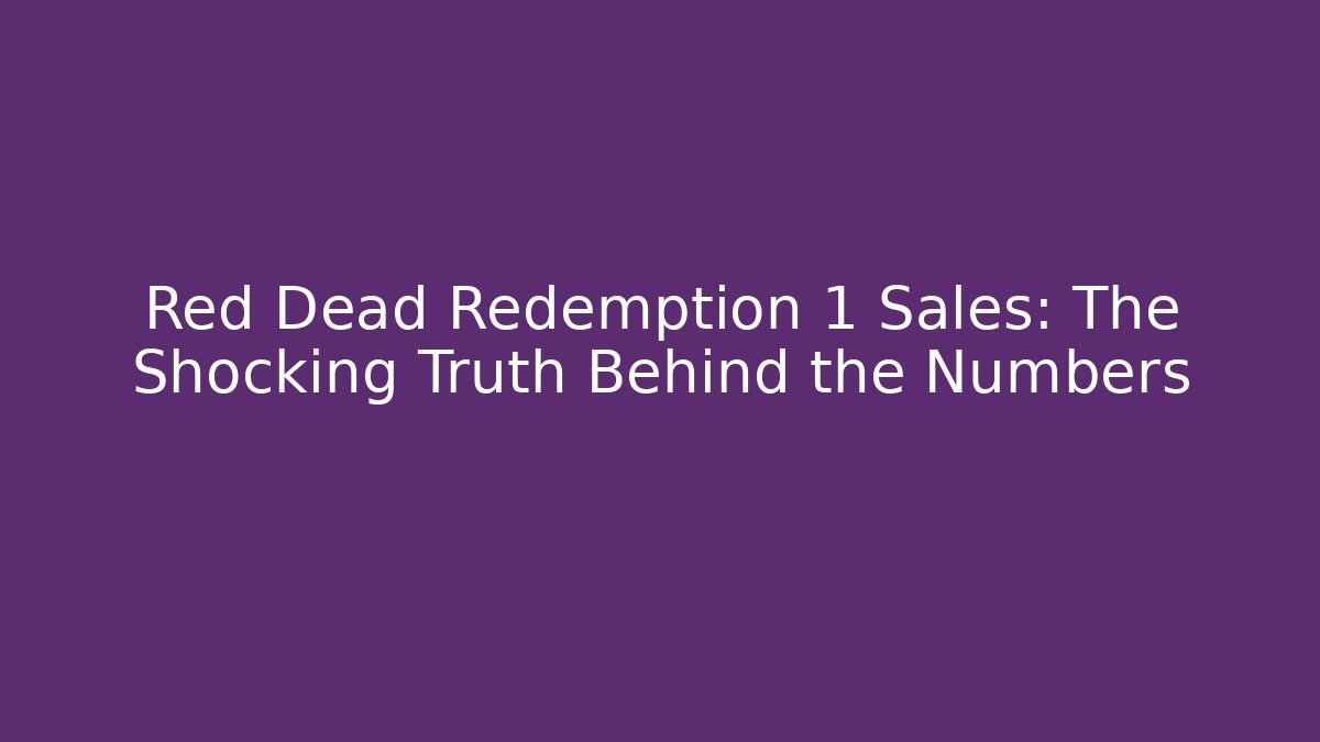 Red Dead Redemption 1 Sales: The Shocking Truth Behind the Numbers