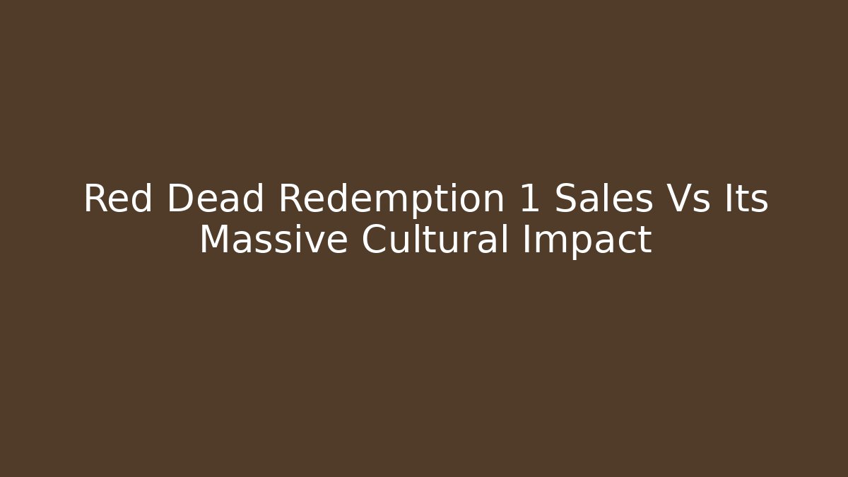 Red Dead Redemption 1 Sales Vs Its Massive Cultural Impact