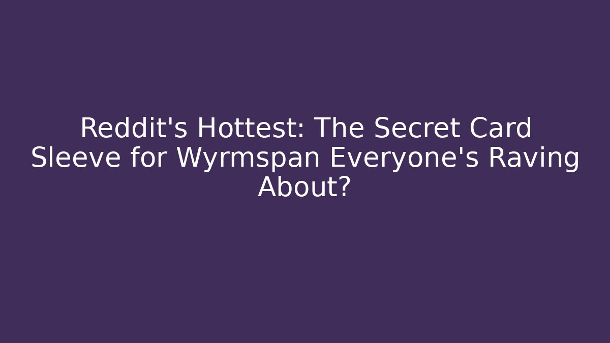 Reddit's Hottest: The Secret Card Sleeve for Wyrmspan Everyone's Raving About?