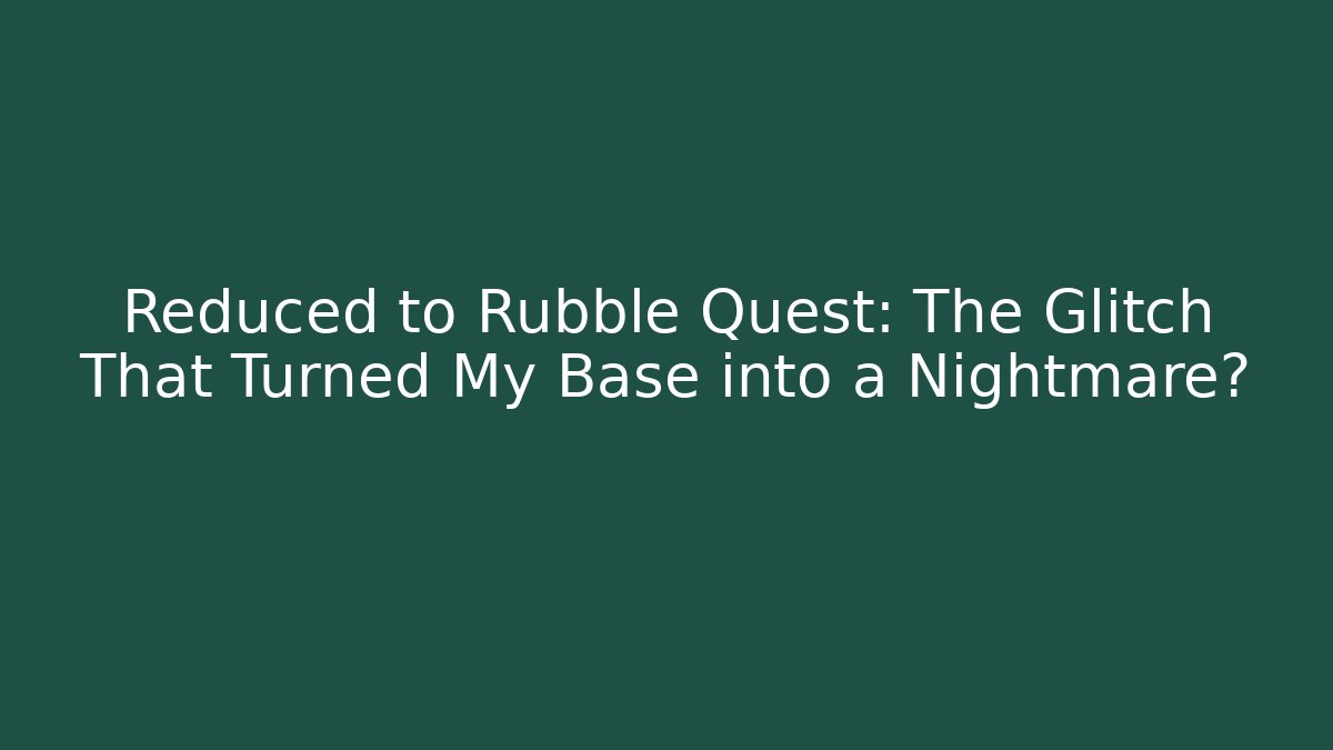Reduced to Rubble Quest: The Glitch That Turned My Base into a Nightmare?