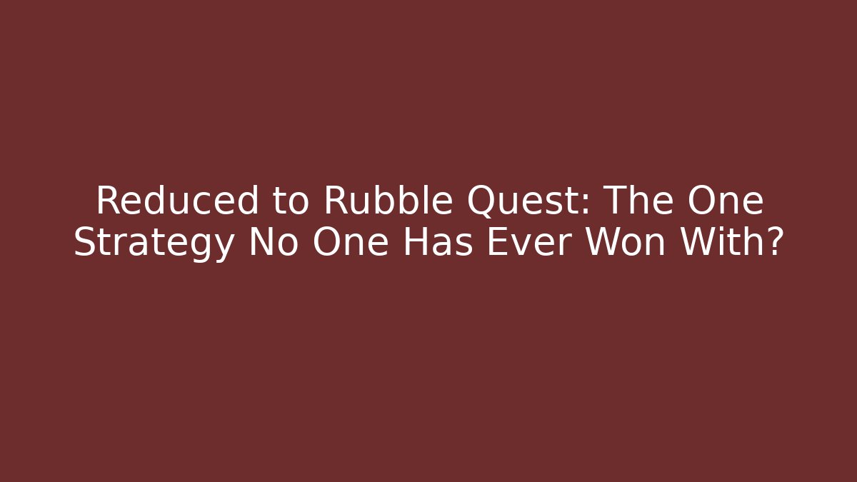 Reduced to Rubble Quest: The One Strategy No One Has Ever Won With?