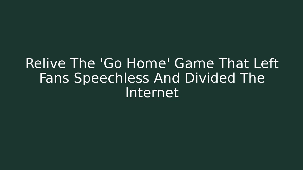 Relive The 'Go Home' Game That Left Fans Speechless And Divided The Internet